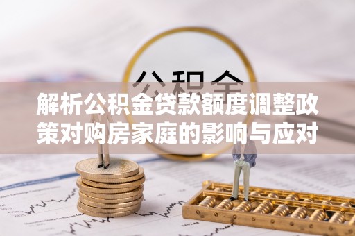 新邱解析公积金贷款额度调整政策对购房家庭的影响与应对策略