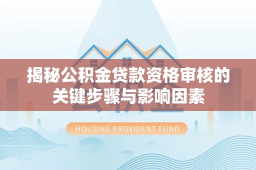 新邱揭秘公积金贷款资格审核的关键步骤与影响因素