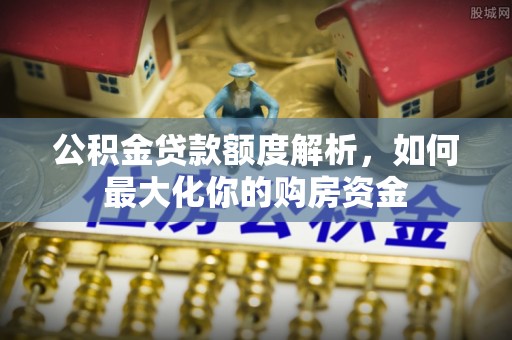 新邱公积金贷款额度解析，如何最大化你的购房资金