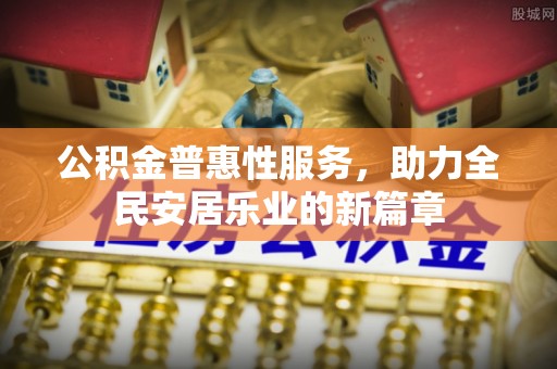 新邱公积金普惠性服务，助力全民安居乐业的新篇章