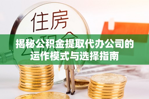 新邱揭秘公积金提取代办公司的运作模式与选择指南
