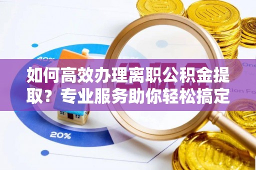 新邱如何高效办理离职公积金提取？专业服务助你轻松搞定