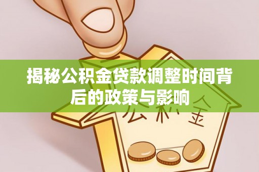 新邱揭秘公积金贷款调整时间背后的政策与影响