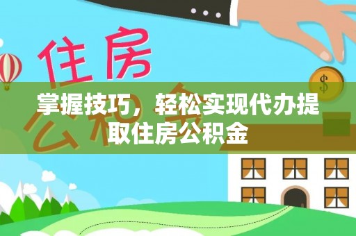 新邱掌握技巧，轻松实现代办提取住房公积金