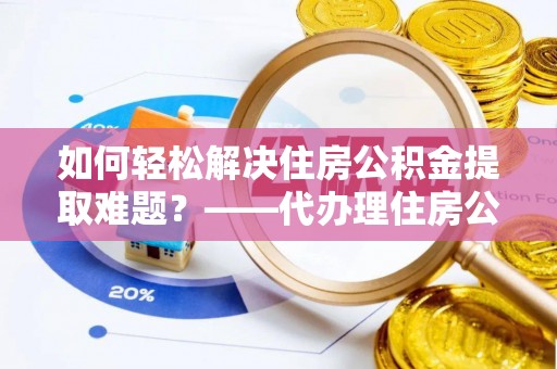 新邱如何轻松解决住房公积金提取难题？——代办理住房公积金提取服务解析