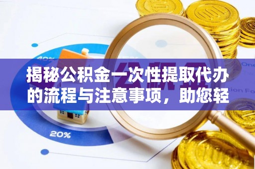 新邱揭秘公积金一次性提取代办的流程与注意事项，助您轻松搞定财务规划