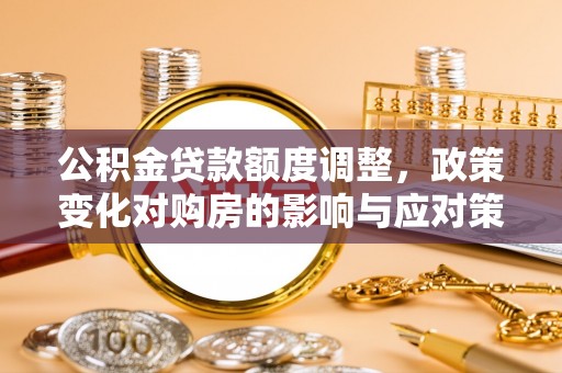 新邱公积金贷款额度调整，政策变化对购房的影响与应对策略