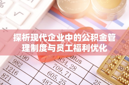 新邱探析现代企业中的公积金管理制度与员工福利优化