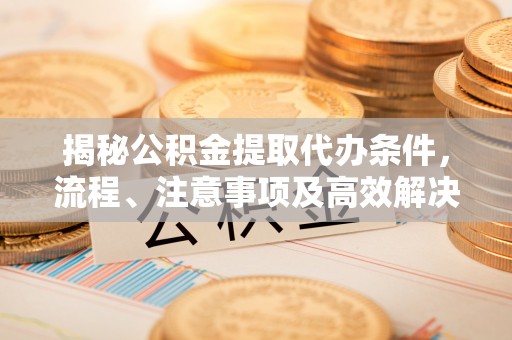 新邱揭秘公积金提取代办条件，流程、注意事项及高效解决方案
