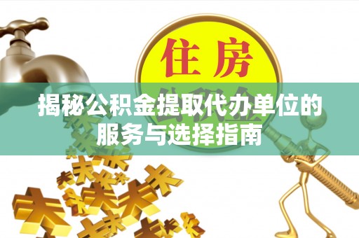 新邱揭秘公积金提取代办单位的服务与选择指南