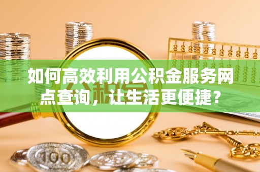 新邱如何高效利用公积金服务网点查询，让生活更便捷？