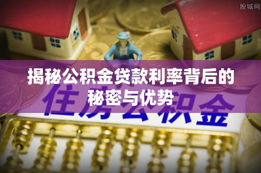 新邱揭秘公积金贷款利率背后的秘密与优势