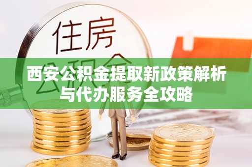 新邱西安公积金提取新政策解析与代办服务全攻略