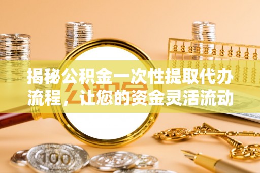 新邱揭秘公积金一次性提取代办流程，让您的资金灵活流动
