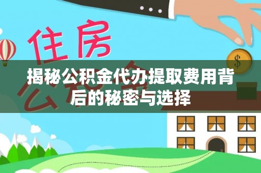 新邱揭秘公积金代办提取费用背后的秘密与选择
