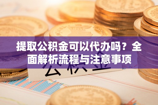 新邱提取公积金可以代办吗？全面解析流程与注意事项