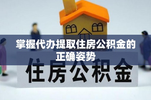 新邱掌握代办提取住房公积金的正确姿势