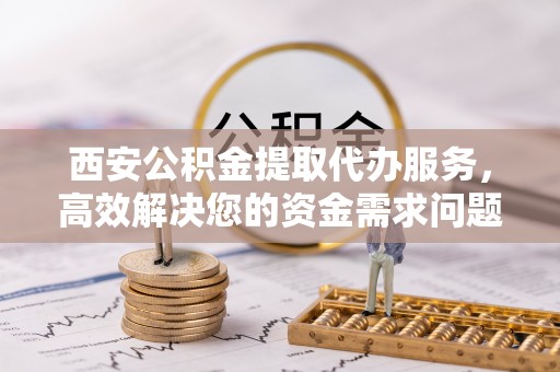 新邱西安公积金提取代办服务，高效解决您的资金需求问题