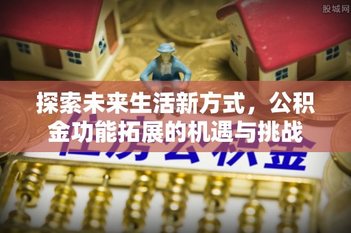 新邱探索未来生活新方式，公积金功能拓展的机遇与挑战