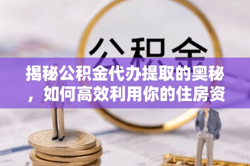 新邱揭秘公积金代办提取的奥秘，如何高效利用你的住房资金