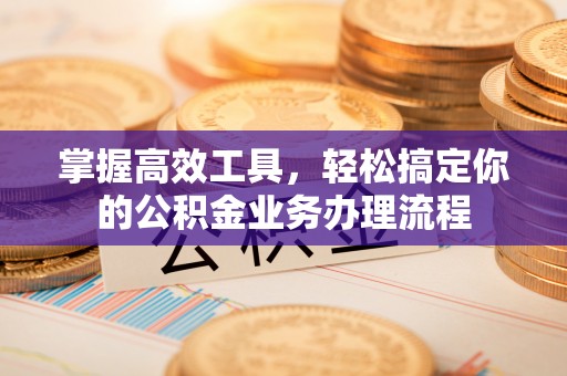 新邱掌握高效工具，轻松搞定你的公积金业务办理流程
