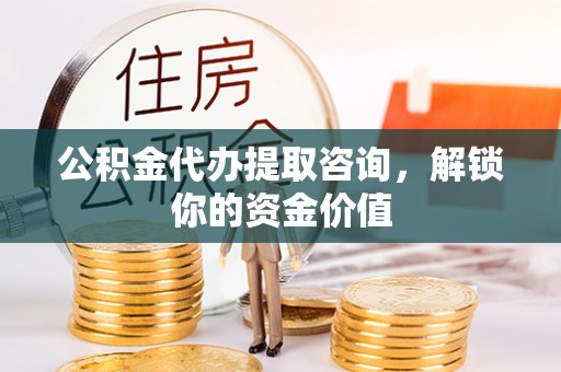 新邱公积金代办提取咨询，解锁你的资金价值