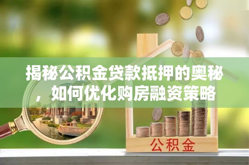 新邱揭秘公积金贷款抵押的奥秘，如何优化购房融资策略