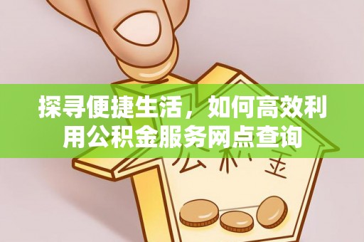 新邱探寻便捷生活，如何高效利用公积金服务网点查询