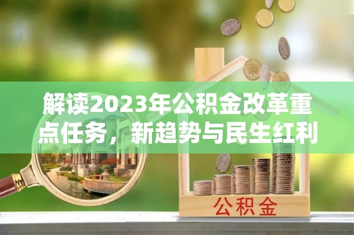 新邱解读2023年公积金改革重点任务，新趋势与民生红利