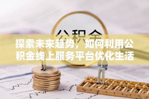 新邱探索未来趋势，如何利用公积金线上服务平台优化生活