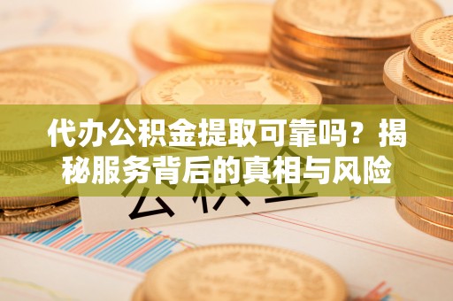 新邱代办公积金提取可靠吗？揭秘服务背后的真相与风险
