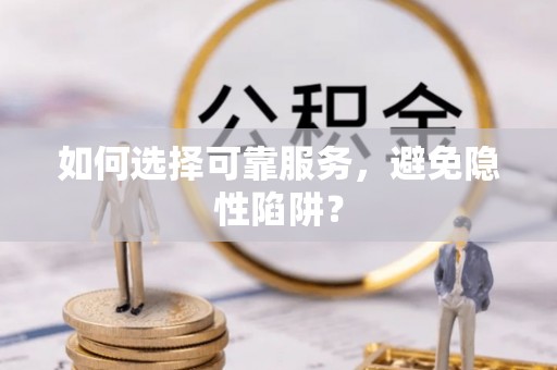 新邱如何选择可靠服务，避免隐性陷阱？