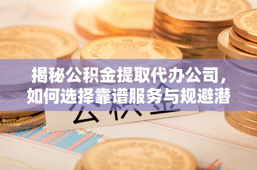 新邱揭秘公积金提取代办公司，如何选择靠谱服务与规避潜在风险