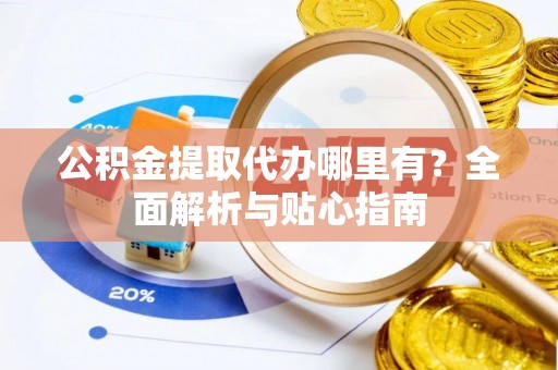 新邱公积金提取代办哪里有？全面解析与贴心指南