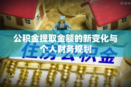 新邱公积金提取金额的新变化与个人财务规划