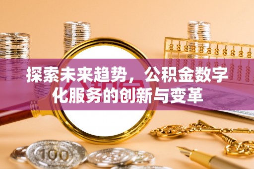 新邱探索未来趋势，公积金数字化服务的创新与变革