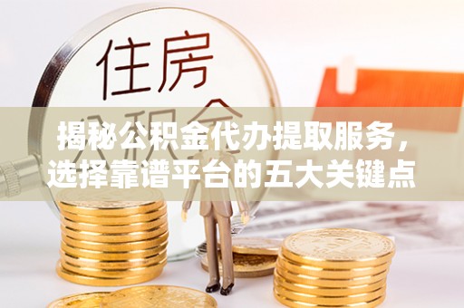 新邱揭秘公积金代办提取服务，选择靠谱平台的五大关键点