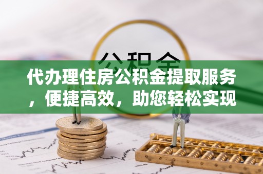 新邱代办理住房公积金提取服务，便捷高效，助您轻松实现资金规划