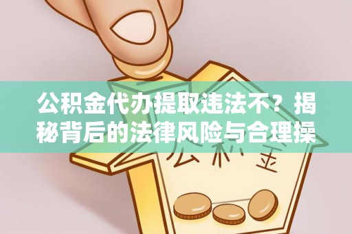 新邱公积金代办提取违法不？揭秘背后的法律风险与合理操作