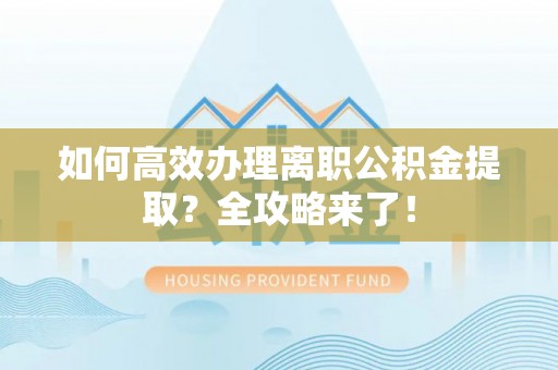 新邱如何高效办理离职公积金提取？全攻略来了！