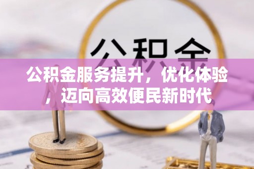 新邱公积金服务提升，优化体验，迈向高效便民新时代