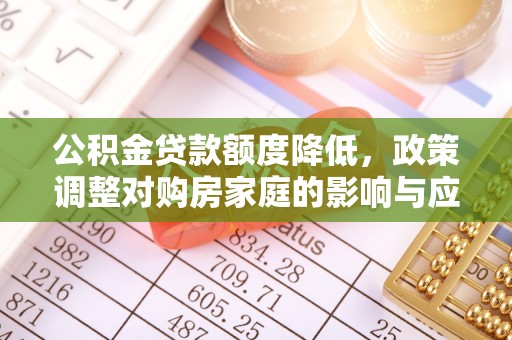 新邱公积金贷款额度降低，政策调整对购房家庭的影响与应对策略