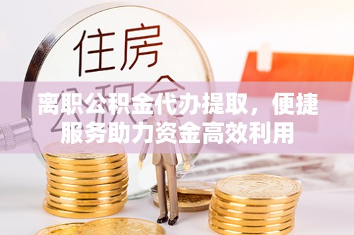 新邱离职公积金代办提取，便捷服务助力资金高效利用