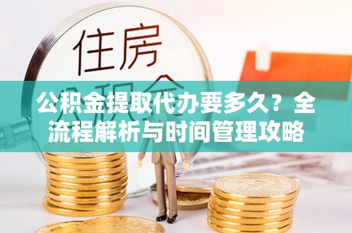 新邱公积金提取代办要多久？全流程解析与时间管理攻略