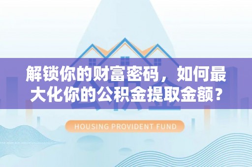 新邱解锁你的财富密码，如何最大化你的公积金提取金额？