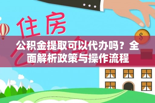 新邱公积金提取可以代办吗？全面解析政策与操作流程