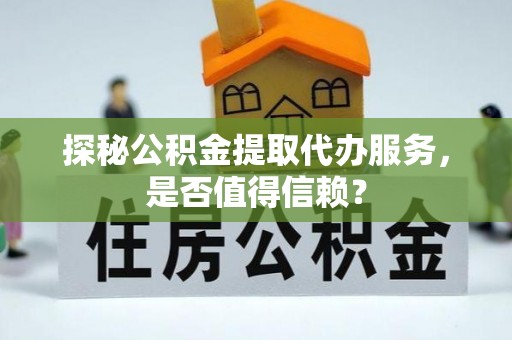 新邱探秘公积金提取代办服务，是否值得信赖？