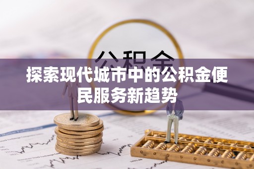 新邱探索现代城市中的公积金便民服务新趋势