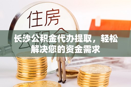新邱长沙公积金代办提取，轻松解决您的资金需求