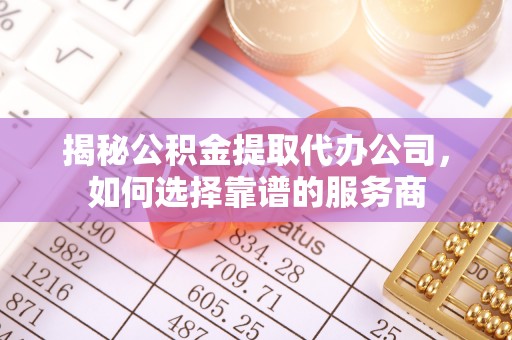 新邱揭秘公积金提取代办公司，如何选择靠谱的服务商